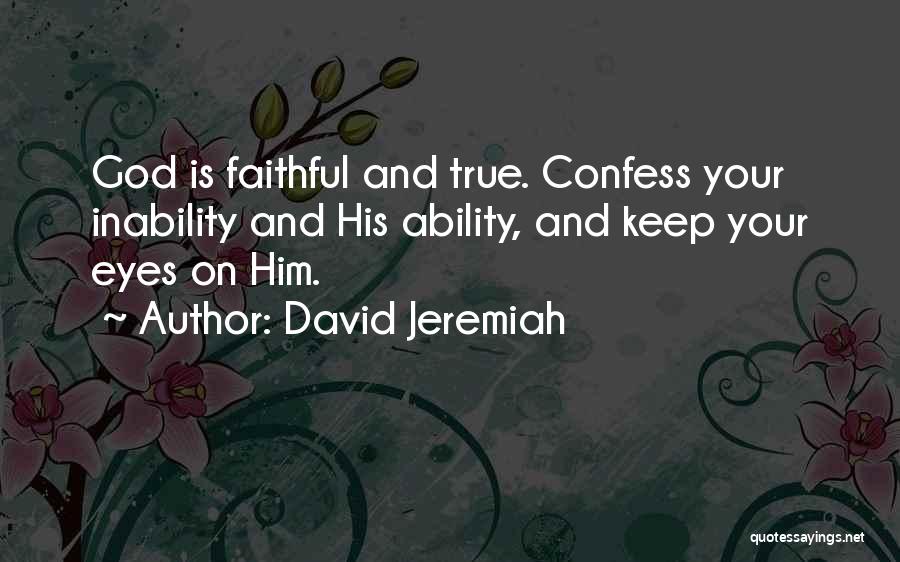 David Jeremiah Quotes: God Is Faithful And True. Confess Your Inability And His Ability, And Keep Your Eyes On Him.