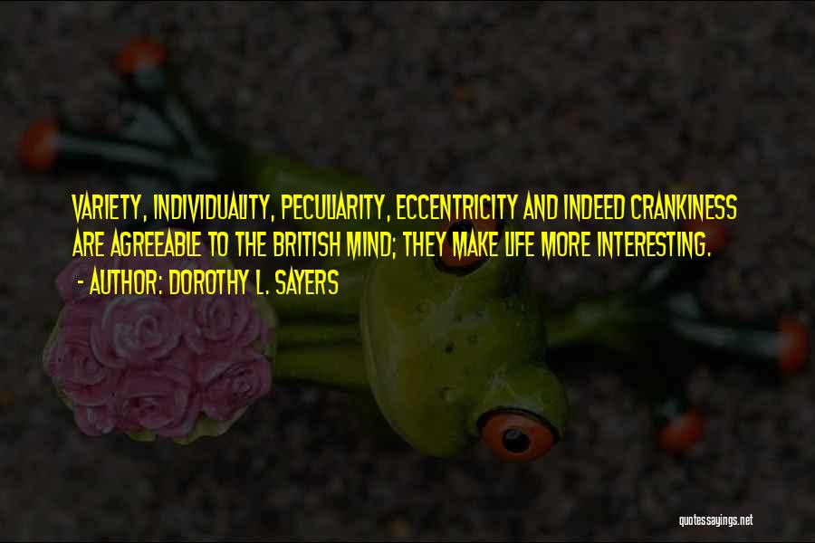 Dorothy L. Sayers Quotes: Variety, Individuality, Peculiarity, Eccentricity And Indeed Crankiness Are Agreeable To The British Mind; They Make Life More Interesting.