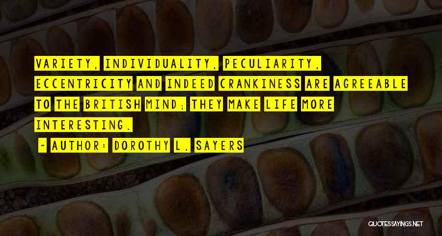 Dorothy L. Sayers Quotes: Variety, Individuality, Peculiarity, Eccentricity And Indeed Crankiness Are Agreeable To The British Mind; They Make Life More Interesting.