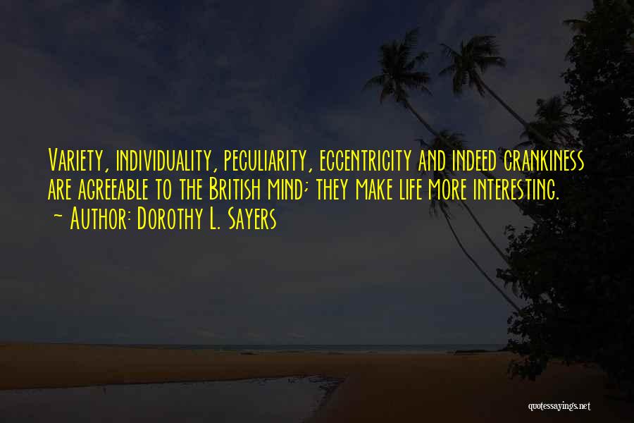 Dorothy L. Sayers Quotes: Variety, Individuality, Peculiarity, Eccentricity And Indeed Crankiness Are Agreeable To The British Mind; They Make Life More Interesting.