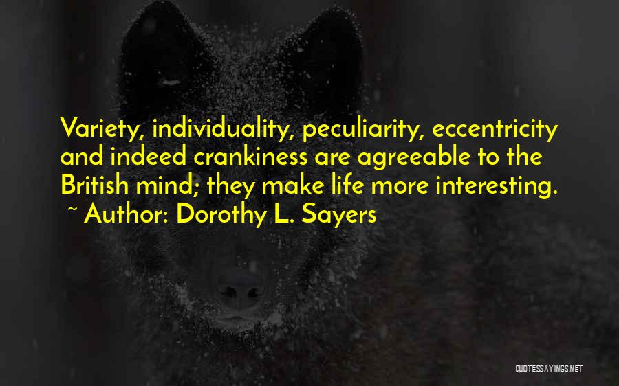 Dorothy L. Sayers Quotes: Variety, Individuality, Peculiarity, Eccentricity And Indeed Crankiness Are Agreeable To The British Mind; They Make Life More Interesting.