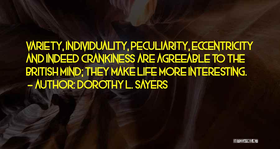 Dorothy L. Sayers Quotes: Variety, Individuality, Peculiarity, Eccentricity And Indeed Crankiness Are Agreeable To The British Mind; They Make Life More Interesting.