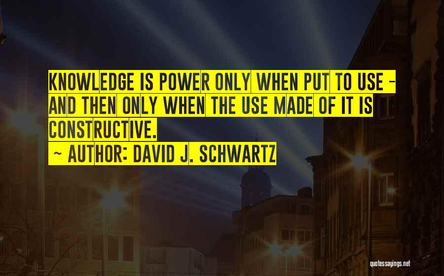 David J. Schwartz Quotes: Knowledge Is Power Only When Put To Use - And Then Only When The Use Made Of It Is Constructive.