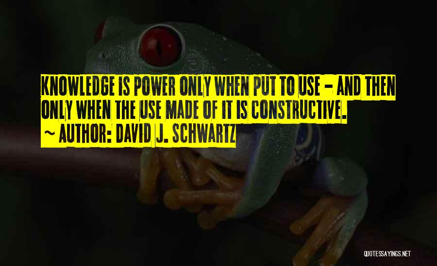 David J. Schwartz Quotes: Knowledge Is Power Only When Put To Use - And Then Only When The Use Made Of It Is Constructive.