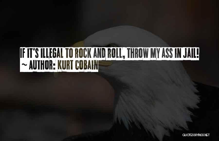 Kurt Cobain Quotes: If It's Illegal To Rock And Roll, Throw My Ass In Jail!
