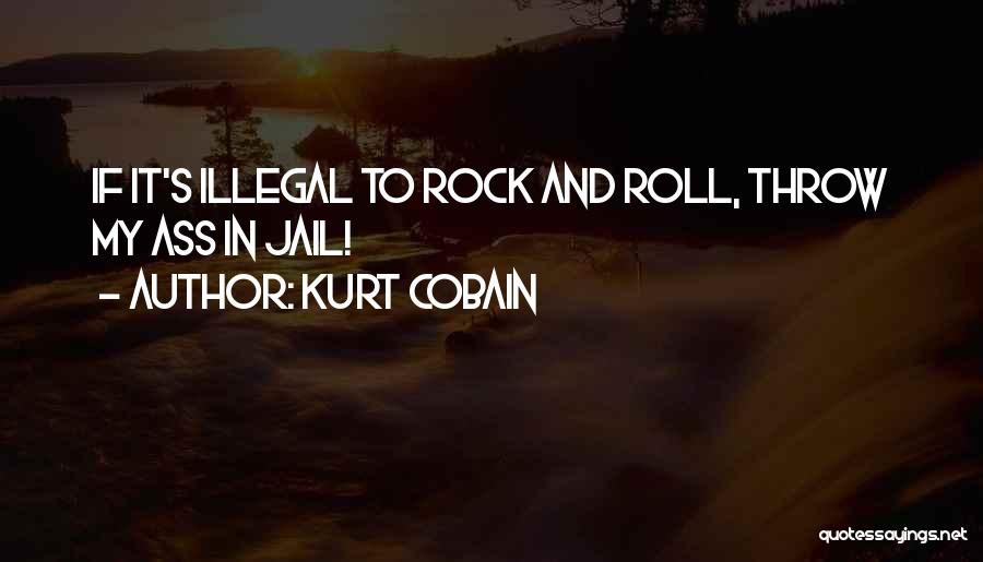 Kurt Cobain Quotes: If It's Illegal To Rock And Roll, Throw My Ass In Jail!