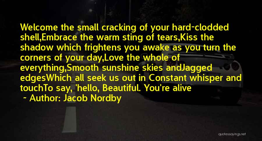 Jacob Nordby Quotes: Welcome The Small Cracking Of Your Hard-clodded Shell,embrace The Warm Sting Of Tears,kiss The Shadow Which Frightens You Awake As