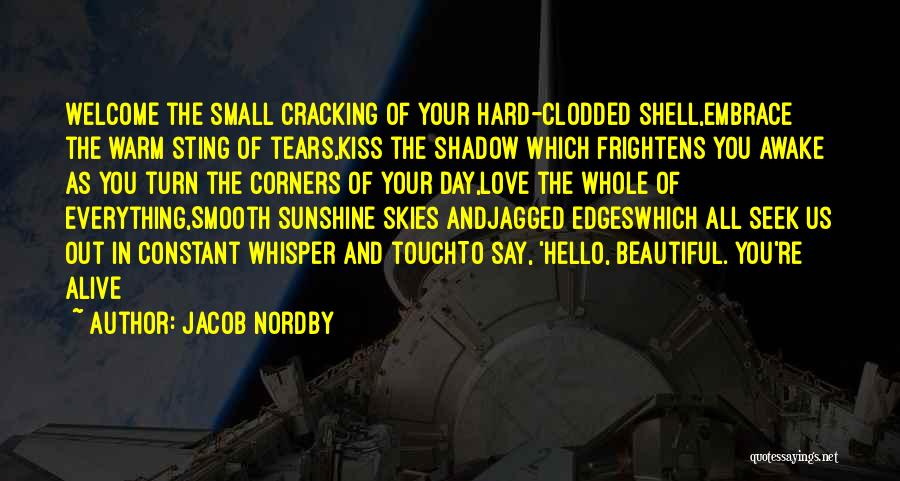 Jacob Nordby Quotes: Welcome The Small Cracking Of Your Hard-clodded Shell,embrace The Warm Sting Of Tears,kiss The Shadow Which Frightens You Awake As