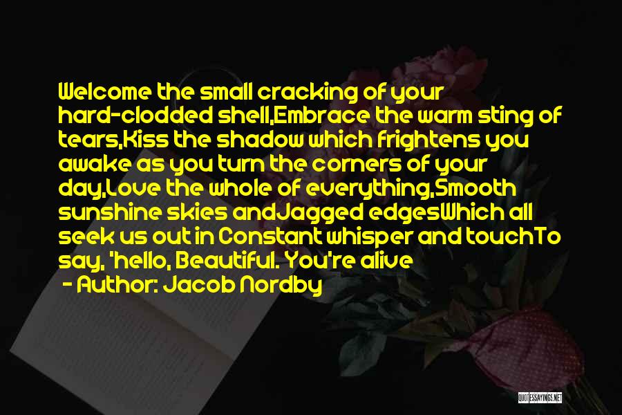 Jacob Nordby Quotes: Welcome The Small Cracking Of Your Hard-clodded Shell,embrace The Warm Sting Of Tears,kiss The Shadow Which Frightens You Awake As