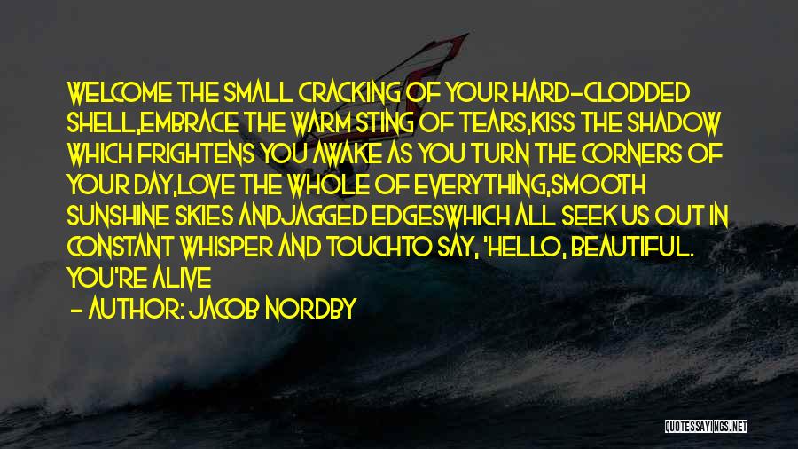 Jacob Nordby Quotes: Welcome The Small Cracking Of Your Hard-clodded Shell,embrace The Warm Sting Of Tears,kiss The Shadow Which Frightens You Awake As
