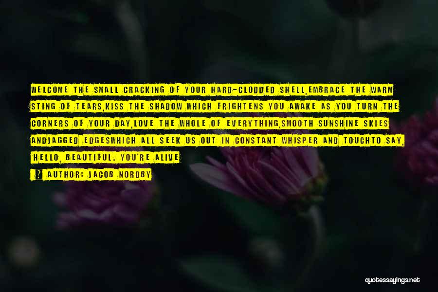 Jacob Nordby Quotes: Welcome The Small Cracking Of Your Hard-clodded Shell,embrace The Warm Sting Of Tears,kiss The Shadow Which Frightens You Awake As