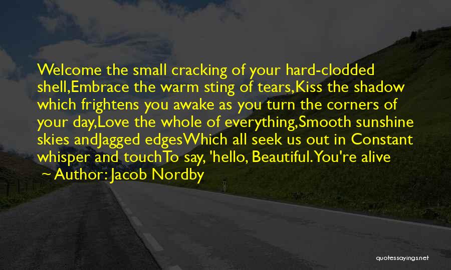 Jacob Nordby Quotes: Welcome The Small Cracking Of Your Hard-clodded Shell,embrace The Warm Sting Of Tears,kiss The Shadow Which Frightens You Awake As