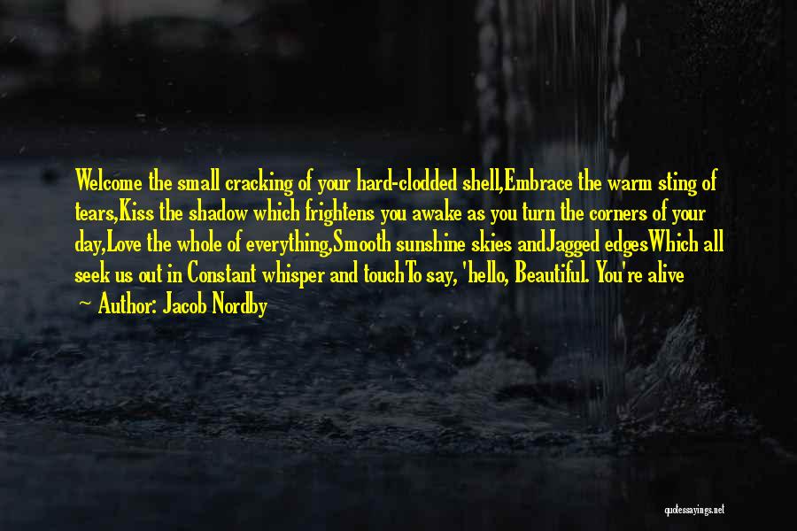 Jacob Nordby Quotes: Welcome The Small Cracking Of Your Hard-clodded Shell,embrace The Warm Sting Of Tears,kiss The Shadow Which Frightens You Awake As