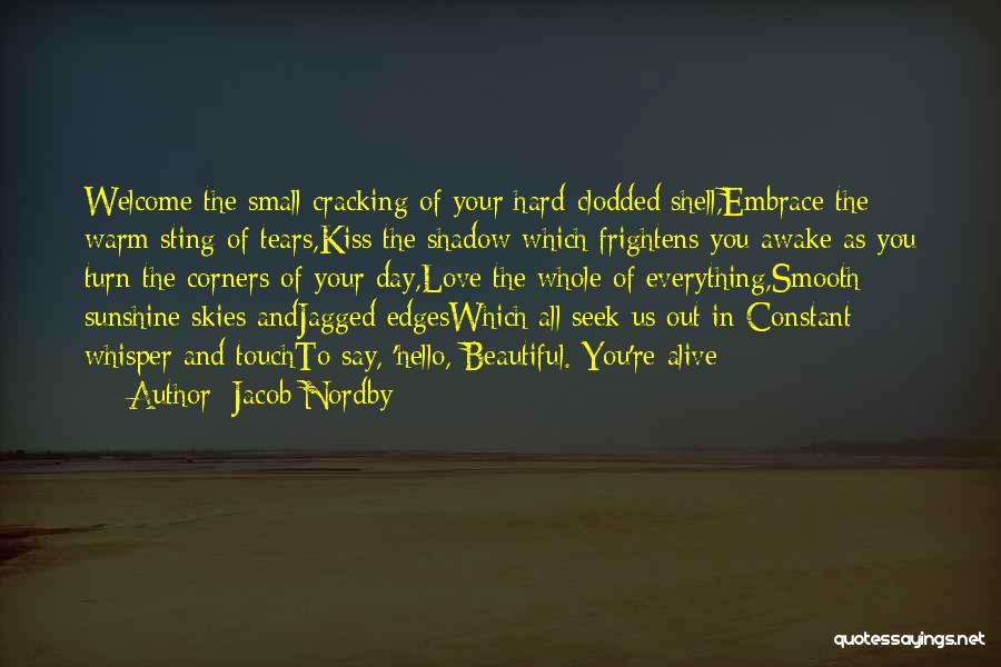 Jacob Nordby Quotes: Welcome The Small Cracking Of Your Hard-clodded Shell,embrace The Warm Sting Of Tears,kiss The Shadow Which Frightens You Awake As