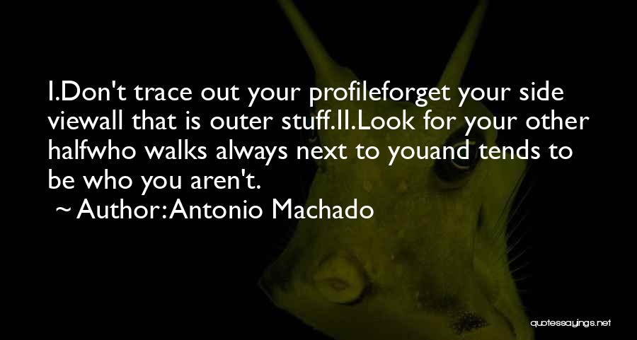 Antonio Machado Quotes: I.don't Trace Out Your Profileforget Your Side Viewall That Is Outer Stuff.ii.look For Your Other Halfwho Walks Always Next To