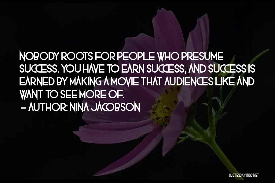 Nina Jacobson Quotes: Nobody Roots For People Who Presume Success. You Have To Earn Success, And Success Is Earned By Making A Movie