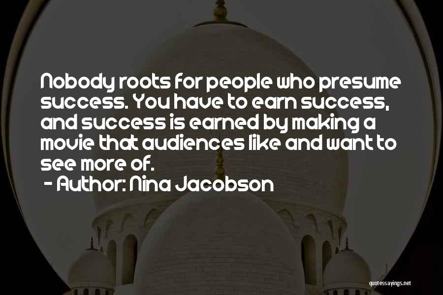 Nina Jacobson Quotes: Nobody Roots For People Who Presume Success. You Have To Earn Success, And Success Is Earned By Making A Movie