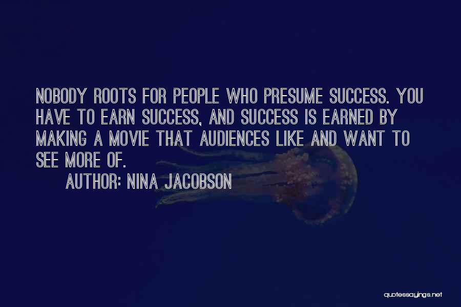 Nina Jacobson Quotes: Nobody Roots For People Who Presume Success. You Have To Earn Success, And Success Is Earned By Making A Movie