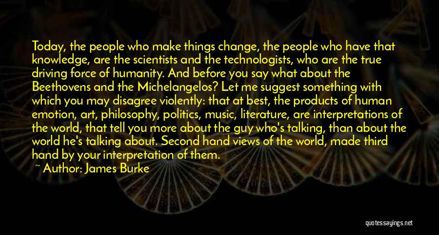 James Burke Quotes: Today, The People Who Make Things Change, The People Who Have That Knowledge, Are The Scientists And The Technologists, Who