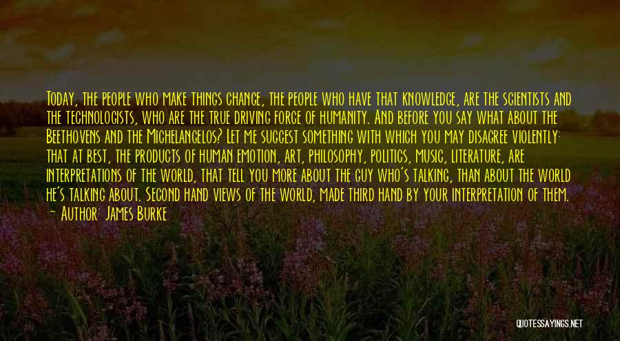 James Burke Quotes: Today, The People Who Make Things Change, The People Who Have That Knowledge, Are The Scientists And The Technologists, Who