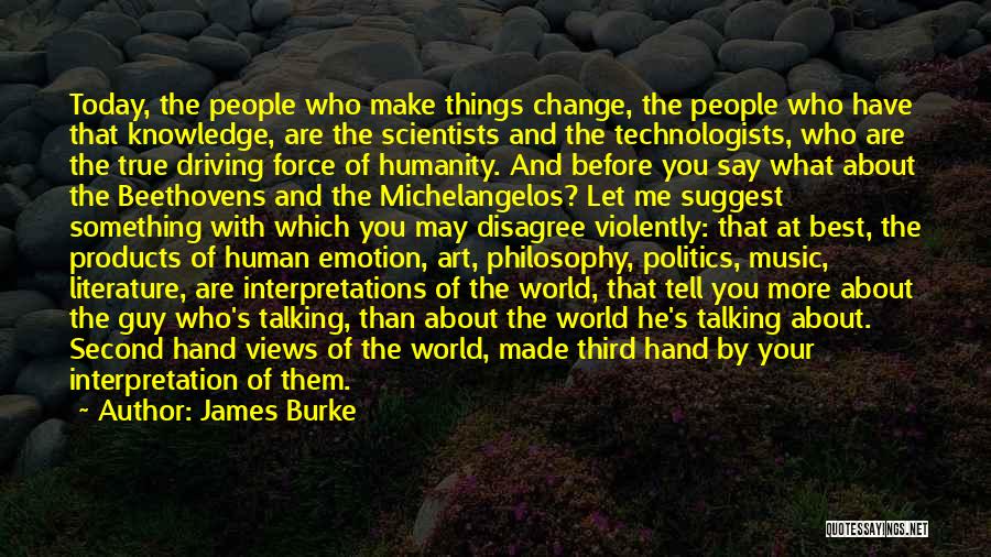 James Burke Quotes: Today, The People Who Make Things Change, The People Who Have That Knowledge, Are The Scientists And The Technologists, Who