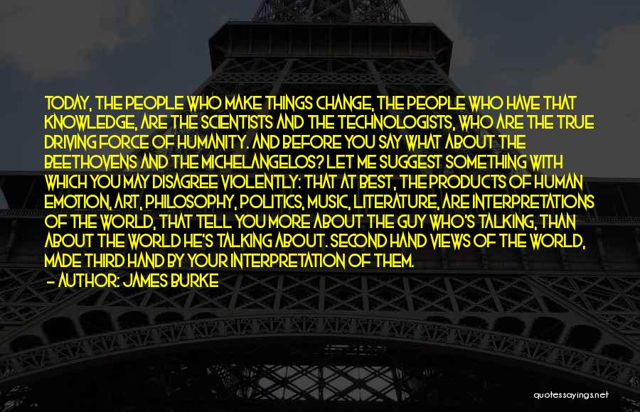 James Burke Quotes: Today, The People Who Make Things Change, The People Who Have That Knowledge, Are The Scientists And The Technologists, Who