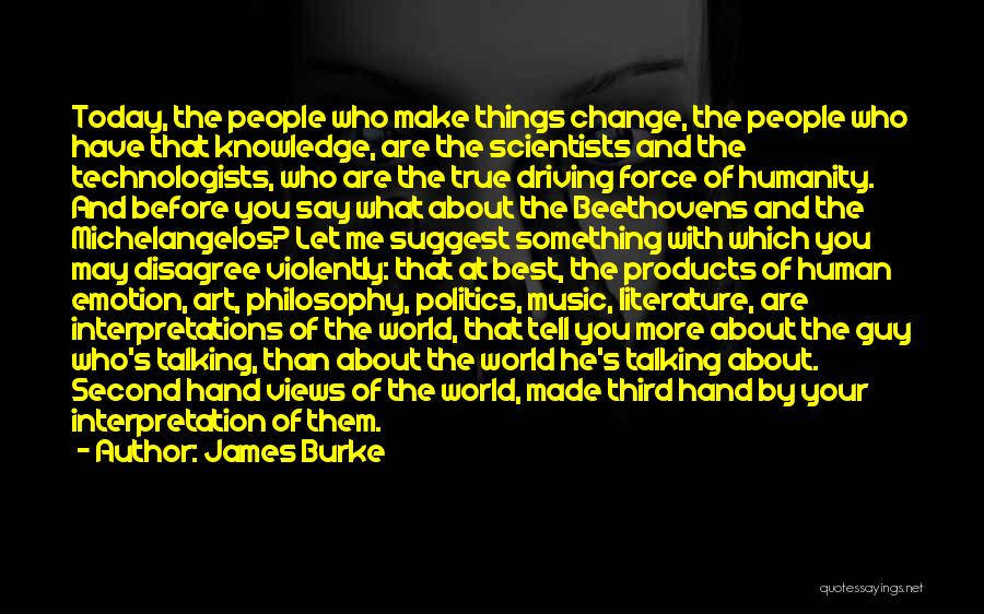 James Burke Quotes: Today, The People Who Make Things Change, The People Who Have That Knowledge, Are The Scientists And The Technologists, Who