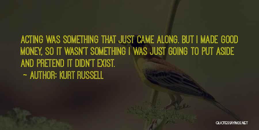 Kurt Russell Quotes: Acting Was Something That Just Came Along. But I Made Good Money, So It Wasn't Something I Was Just Going