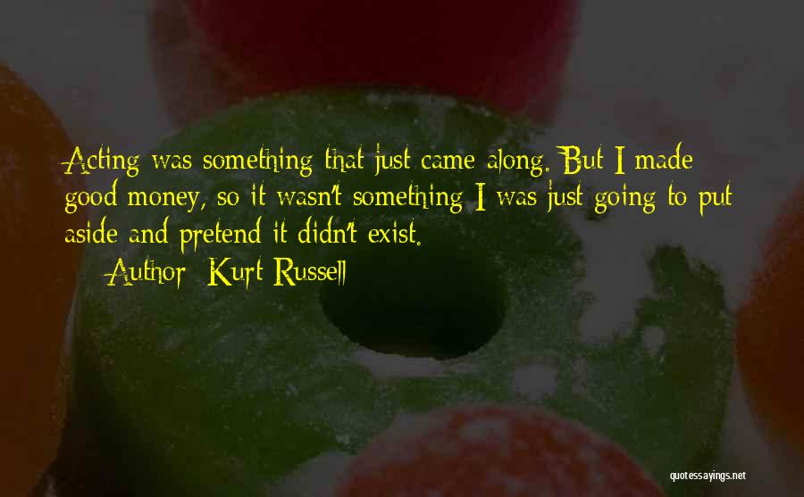 Kurt Russell Quotes: Acting Was Something That Just Came Along. But I Made Good Money, So It Wasn't Something I Was Just Going