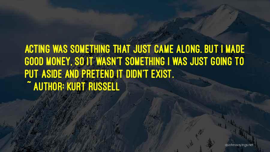 Kurt Russell Quotes: Acting Was Something That Just Came Along. But I Made Good Money, So It Wasn't Something I Was Just Going