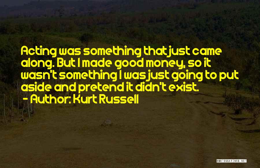 Kurt Russell Quotes: Acting Was Something That Just Came Along. But I Made Good Money, So It Wasn't Something I Was Just Going