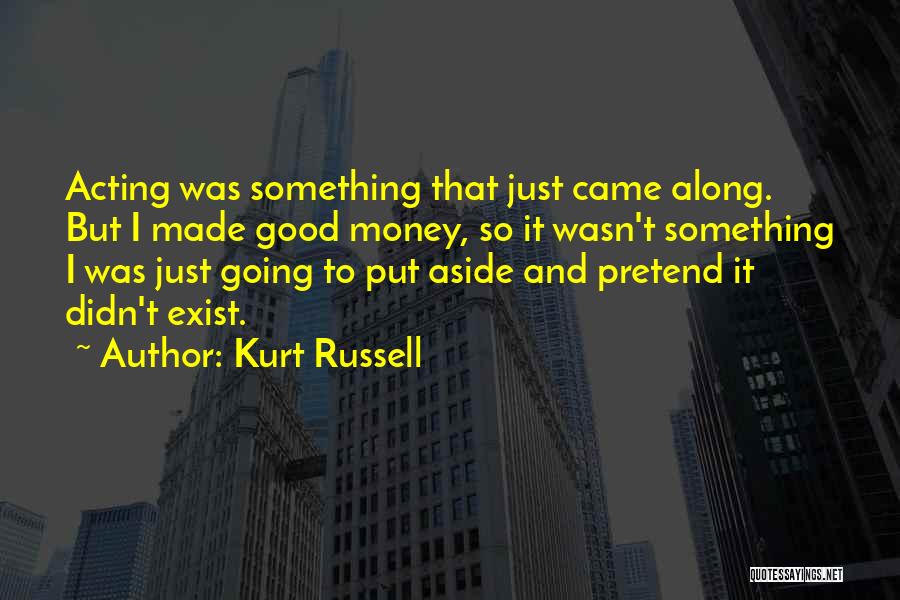 Kurt Russell Quotes: Acting Was Something That Just Came Along. But I Made Good Money, So It Wasn't Something I Was Just Going