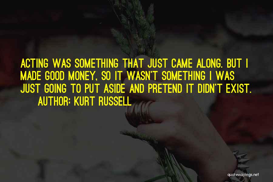 Kurt Russell Quotes: Acting Was Something That Just Came Along. But I Made Good Money, So It Wasn't Something I Was Just Going