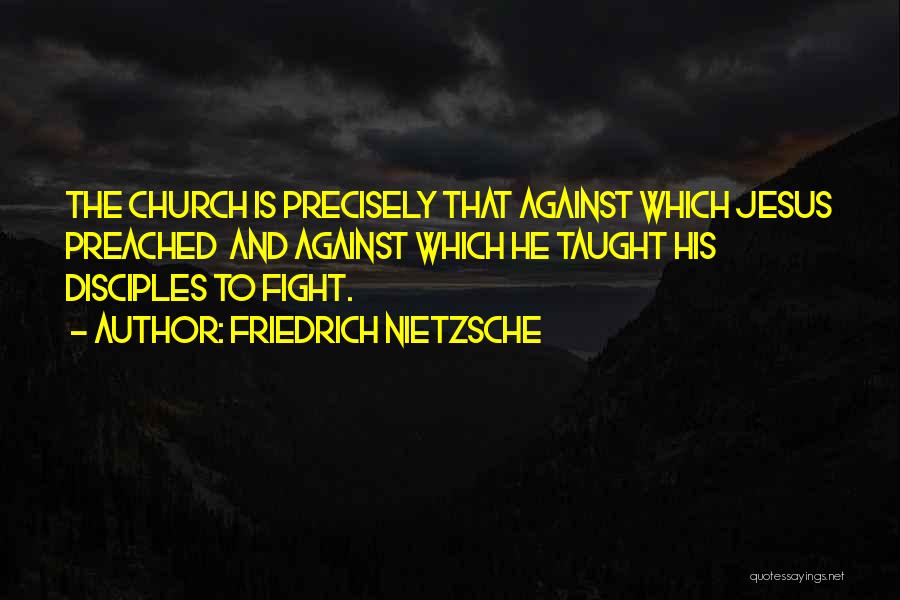 Friedrich Nietzsche Quotes: The Church Is Precisely That Against Which Jesus Preached And Against Which He Taught His Disciples To Fight.