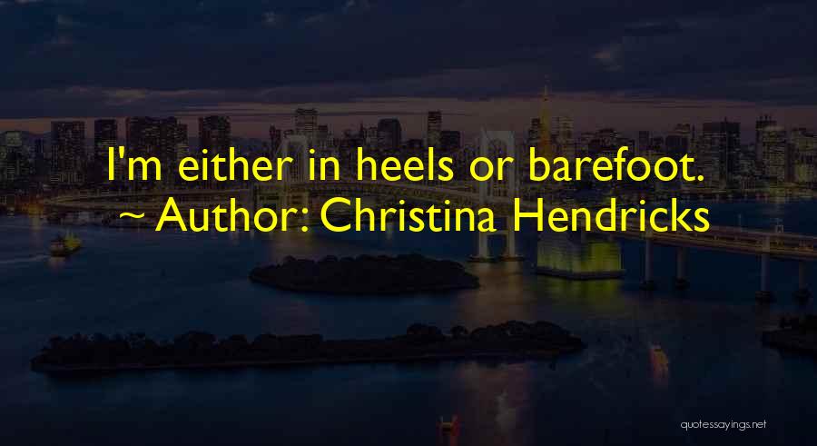 Christina Hendricks Quotes: I'm Either In Heels Or Barefoot.