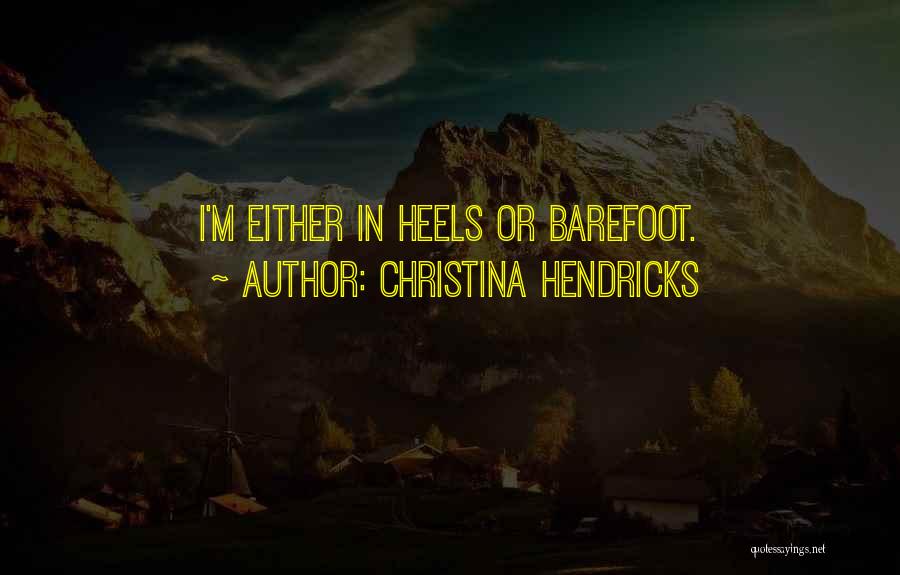 Christina Hendricks Quotes: I'm Either In Heels Or Barefoot.