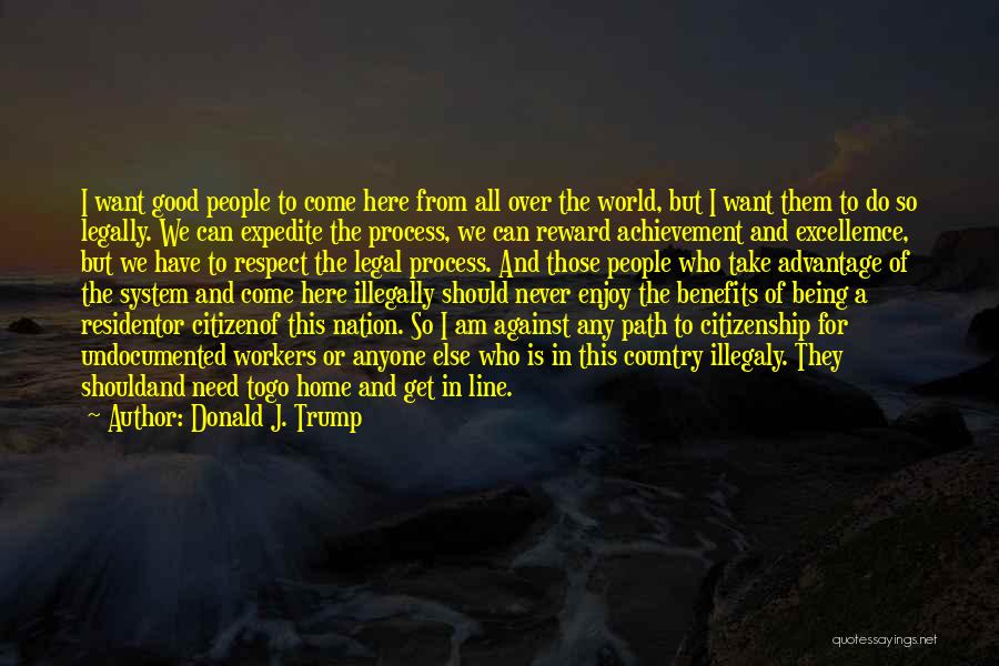 Donald J. Trump Quotes: I Want Good People To Come Here From All Over The World, But I Want Them To Do So Legally.