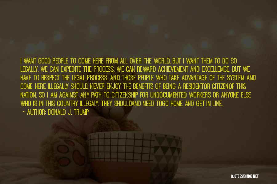 Donald J. Trump Quotes: I Want Good People To Come Here From All Over The World, But I Want Them To Do So Legally.