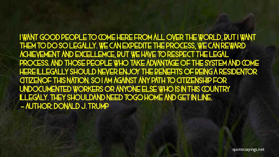 Donald J. Trump Quotes: I Want Good People To Come Here From All Over The World, But I Want Them To Do So Legally.