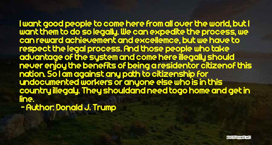 Donald J. Trump Quotes: I Want Good People To Come Here From All Over The World, But I Want Them To Do So Legally.