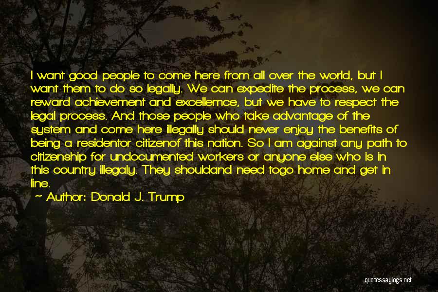 Donald J. Trump Quotes: I Want Good People To Come Here From All Over The World, But I Want Them To Do So Legally.