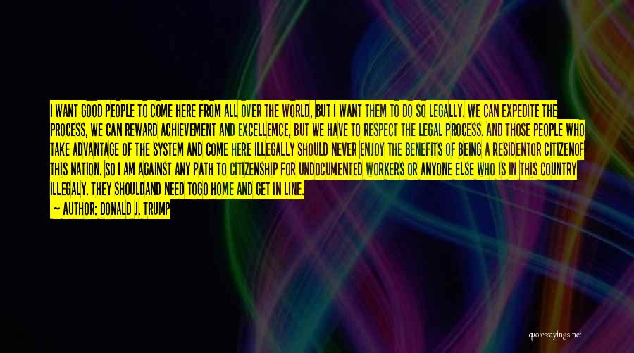 Donald J. Trump Quotes: I Want Good People To Come Here From All Over The World, But I Want Them To Do So Legally.
