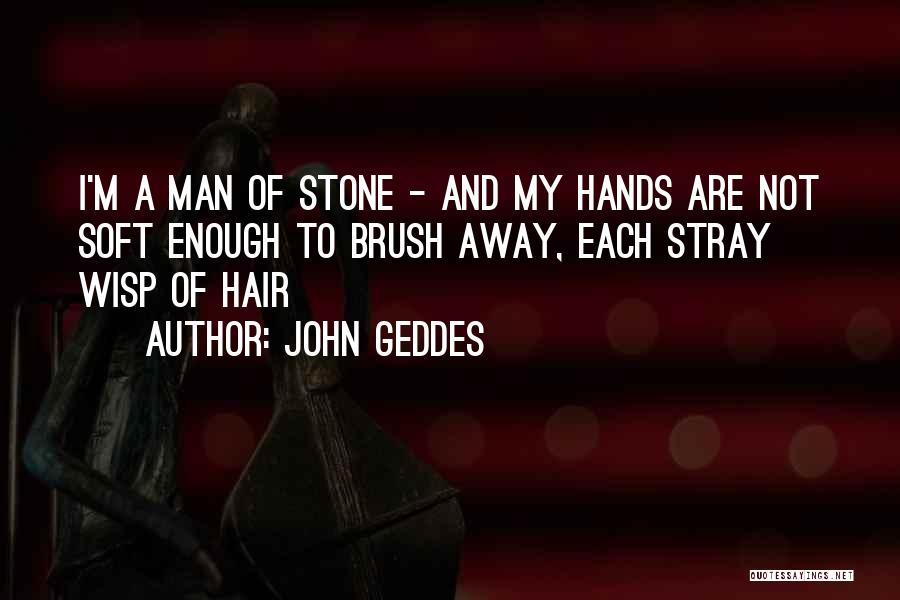 John Geddes Quotes: I'm A Man Of Stone - And My Hands Are Not Soft Enough To Brush Away, Each Stray Wisp Of