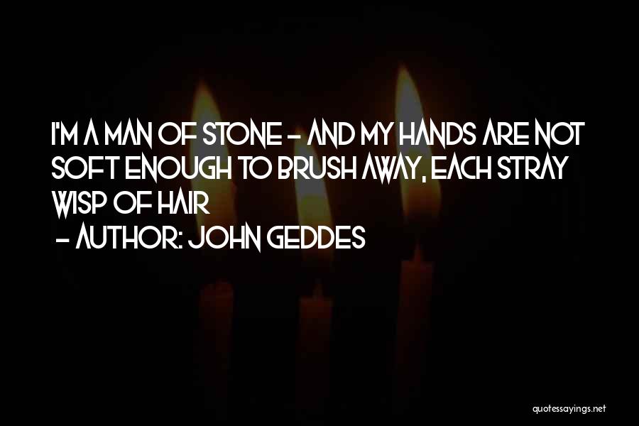John Geddes Quotes: I'm A Man Of Stone - And My Hands Are Not Soft Enough To Brush Away, Each Stray Wisp Of