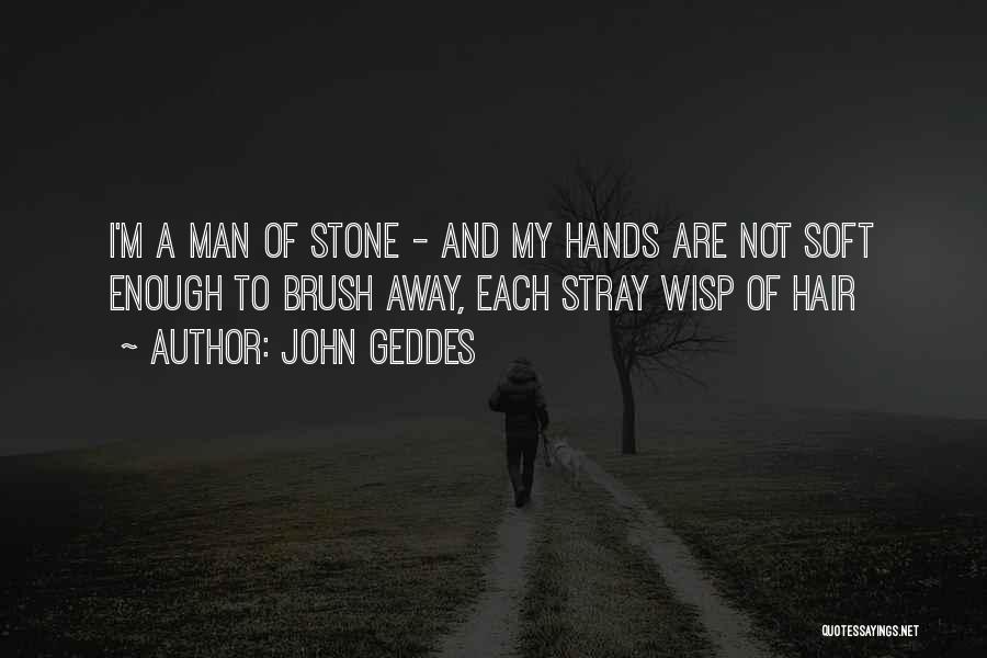 John Geddes Quotes: I'm A Man Of Stone - And My Hands Are Not Soft Enough To Brush Away, Each Stray Wisp Of