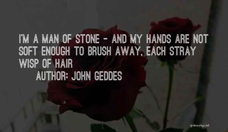John Geddes Quotes: I'm A Man Of Stone - And My Hands Are Not Soft Enough To Brush Away, Each Stray Wisp Of