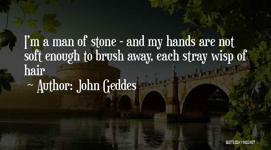 John Geddes Quotes: I'm A Man Of Stone - And My Hands Are Not Soft Enough To Brush Away, Each Stray Wisp Of