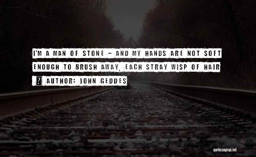 John Geddes Quotes: I'm A Man Of Stone - And My Hands Are Not Soft Enough To Brush Away, Each Stray Wisp Of