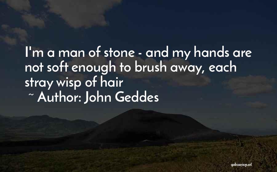 John Geddes Quotes: I'm A Man Of Stone - And My Hands Are Not Soft Enough To Brush Away, Each Stray Wisp Of