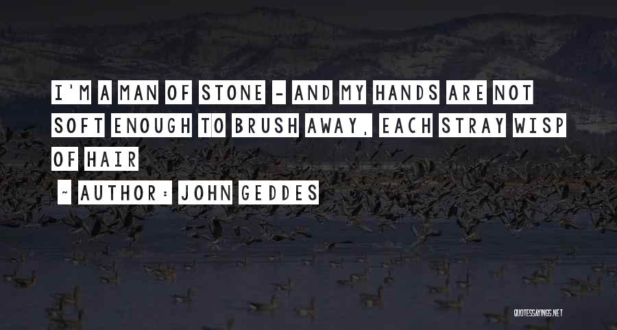 John Geddes Quotes: I'm A Man Of Stone - And My Hands Are Not Soft Enough To Brush Away, Each Stray Wisp Of